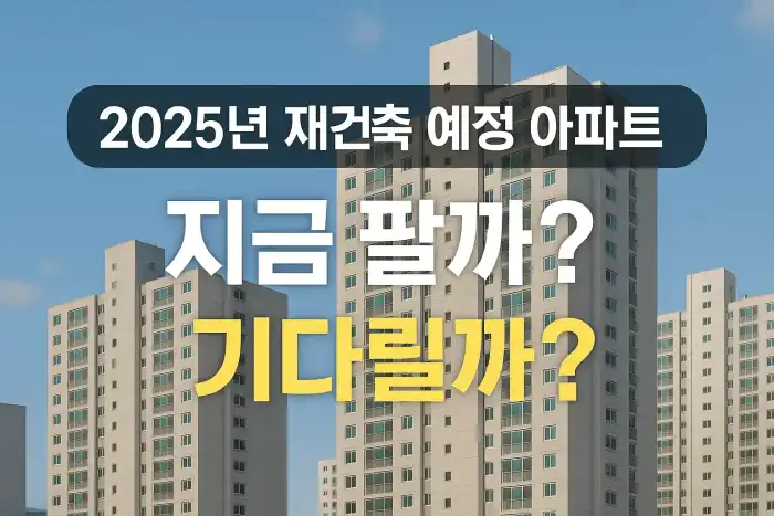 2025년 재건축 예정 아파트, 지금 팔까? 기다릴까?
