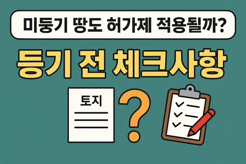미등기 땅도 허가제 적용될까? 등기 전 체크사항